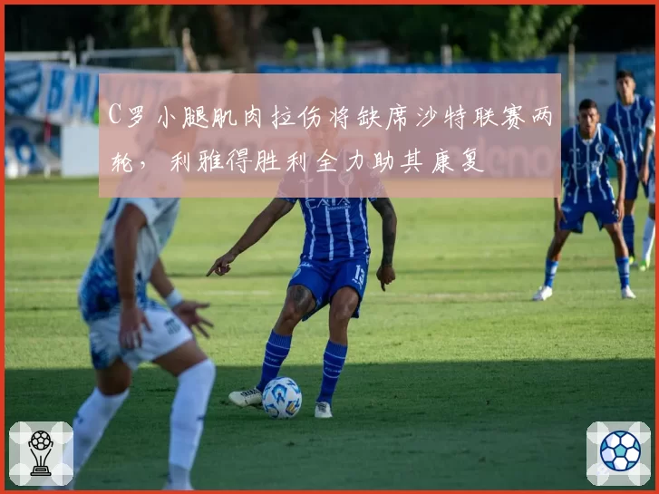 C罗小腿肌肉拉伤将缺席沙特联赛两轮，利雅得胜利全力助其康复