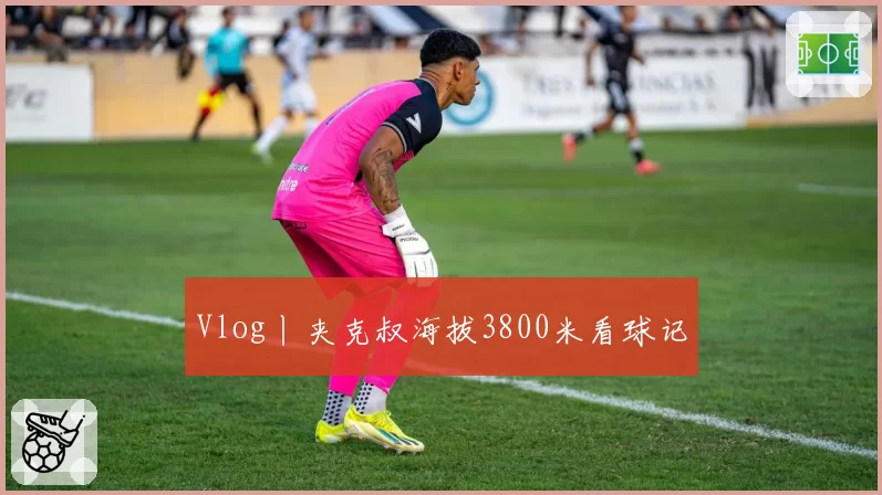 Vlog丨夹克叔海拔3800米看球记