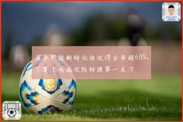 崔永熙抢断转化快攻得分率超60%，下赛季或成攻防转换第一尖刀