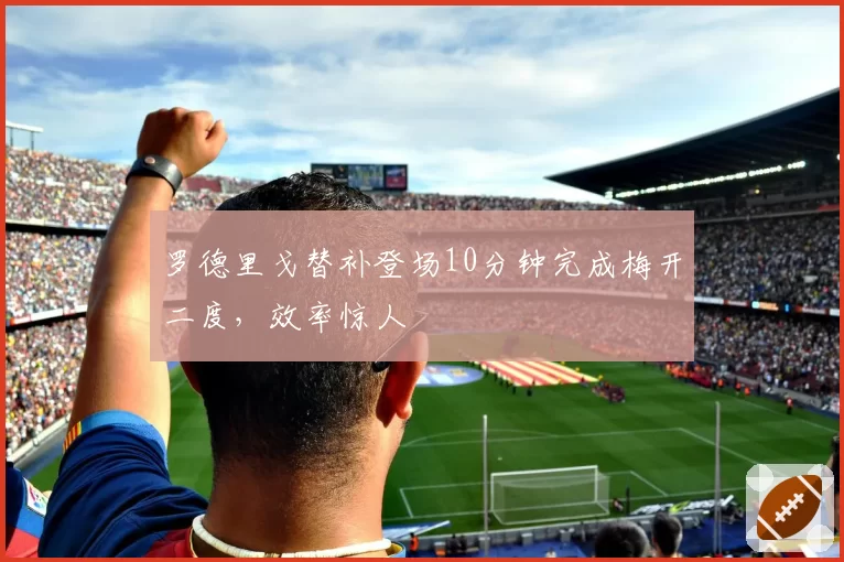 罗德里戈替补登场10分钟完成梅开二度，效率惊人