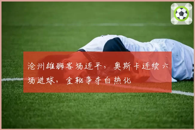 沧州雄狮客场连平，奥斯卡连续六场进球，金靴争夺白热化