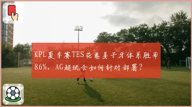 KPL夏季赛TES花卷姜子牙体系胜率86%，AG超玩会如何针对部署？