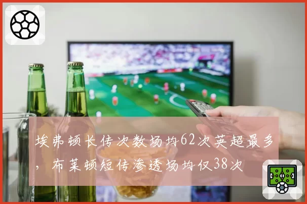 埃弗顿长传次数场均62次英超最多，布莱顿短传渗透场均仅38次