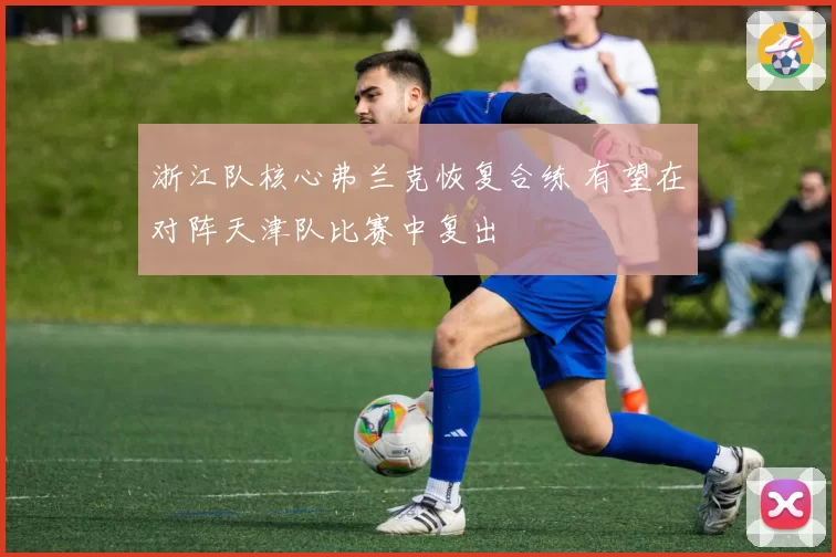 浙江队核心弗兰克恢复合练 有望在对阵天津队比赛中复出