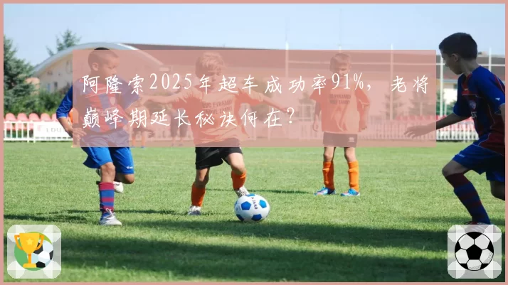 阿隆索2025年超车成功率91%，老将巅峰期延长秘诀何在？
