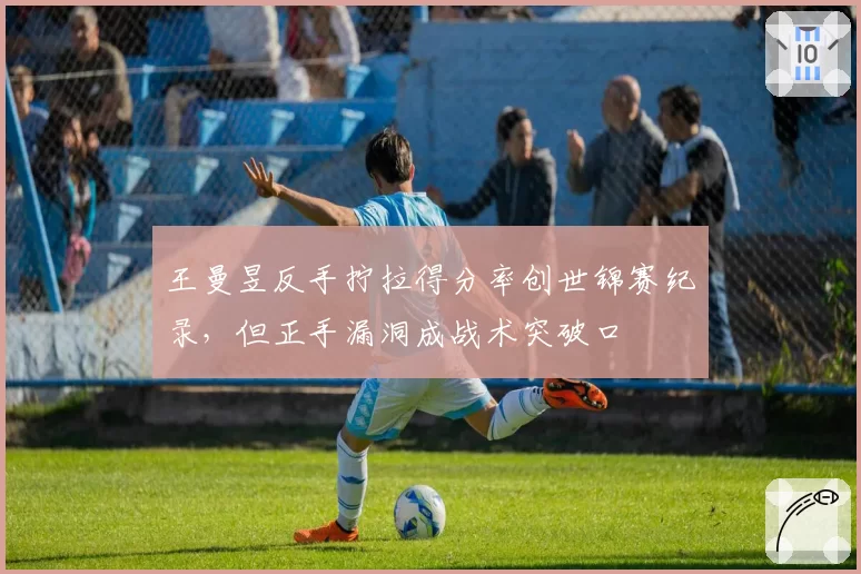 王曼昱反手拧拉得分率创世锦赛纪录，但正手漏洞成战术突破口
