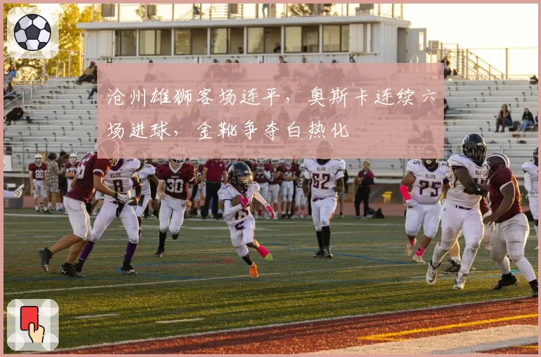 沧州雄狮客场连平，奥斯卡连续六场进球，金靴争夺白热化