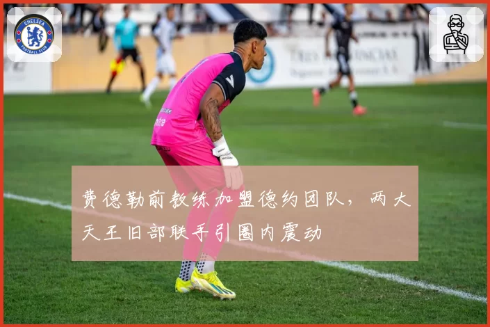 费德勒前教练加盟德约团队,两大天王旧部联手引圈内震动