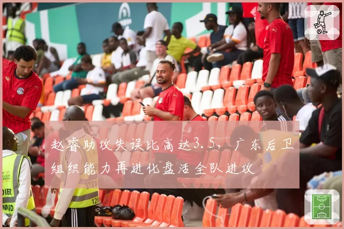 赵睿助攻失误比高达3.5，广东后卫组织能力再进化盘活全队进攻
